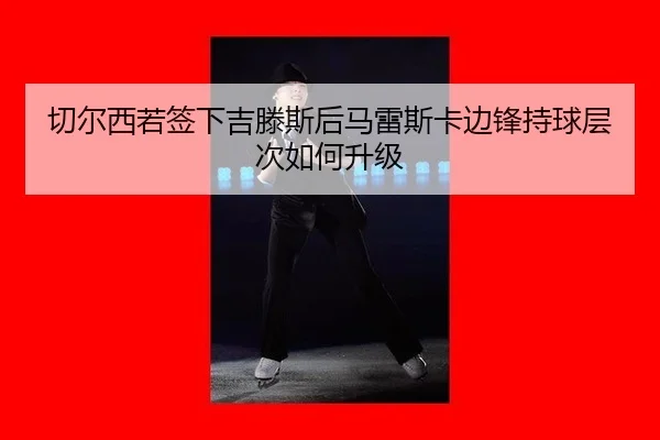 切尔西若签下吉滕斯后马雷斯卡边锋持球层次如何升级
