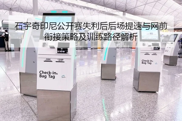 石宇奇印尼公开赛失利后后场提速与网前衔接策略及训练路径解析