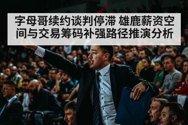 字母哥续约谈判停滞 雄鹿薪资空间与交易筹码补强路径推演分析