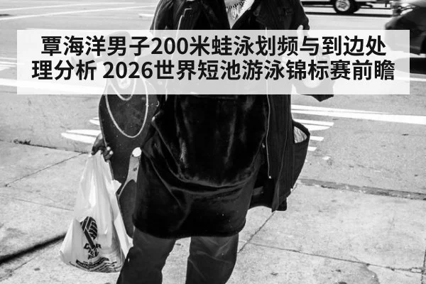 覃海洋男子200米蛙泳划频与到边处理分析 2026世界短池游泳锦标赛前瞻